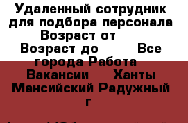 Удаленный сотрудник для подбора персонала › Возраст от ­ 25 › Возраст до ­ 55 - Все города Работа » Вакансии   . Ханты-Мансийский,Радужный г.